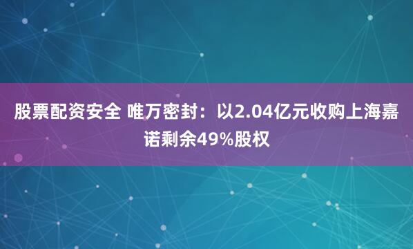 股票配资安全 唯万密封：以2.04亿元收购上海嘉诺剩余49%股权