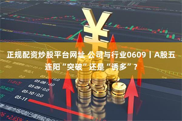 正规配资炒股平台网址 公司与行业0609丨A股五连阳“突破”还是“诱多”？