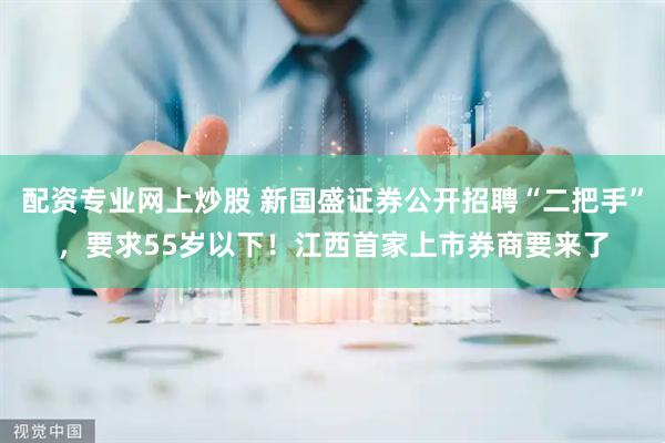 配资专业网上炒股 新国盛证券公开招聘“二把手”，要求55岁以下！江西首家上市券商要来了