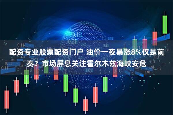 配资专业股票配资门户 油价一夜暴涨8%仅是前奏？市场屏息关注霍尔木兹海峡安危