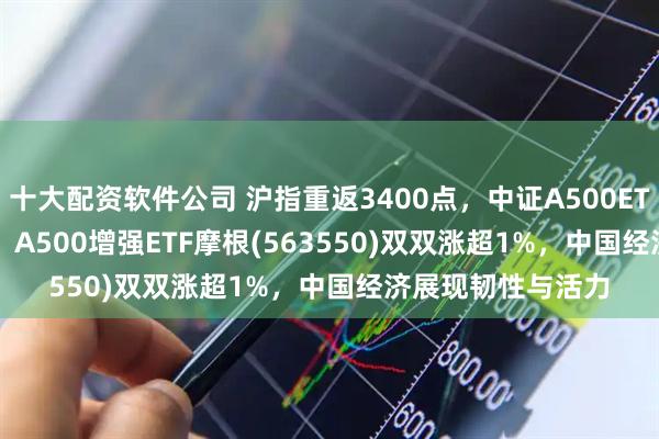 十大配资软件公司 沪指重返3400点，中证A500ETF摩根(560530)、A500增强ETF摩根(563550)双双涨超1%，中国经济展现韧性与活力
