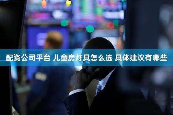 配资公司平台 儿童房灯具怎么选 具体建议有哪些
