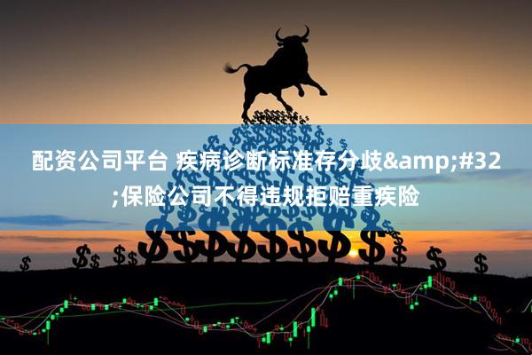 配资公司平台 疾病诊断标准存分歧&#32;保险公司不得违规拒赔重疾险