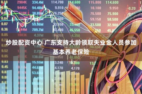炒股配资中心 广东支持大龄领取失业金人员参加基本养老保险