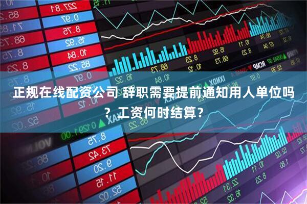 正规在线配资公司 辞职需要提前通知用人单位吗？工资何时结算？