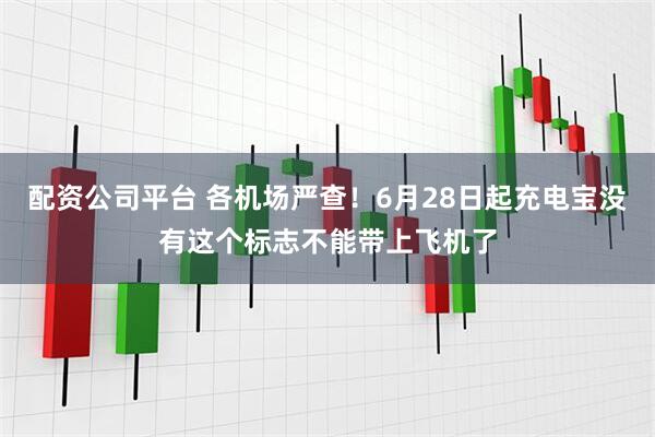 配资公司平台 各机场严查！6月28日起充电宝没有这个标志不能带上飞机了