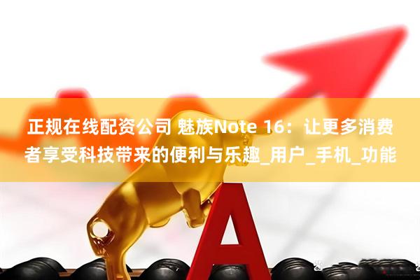 正规在线配资公司 魅族Note 16：让更多消费者享受科技带来的便利与乐趣_用户_手机_功能