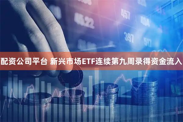 配资公司平台 新兴市场ETF连续第九周录得资金流入