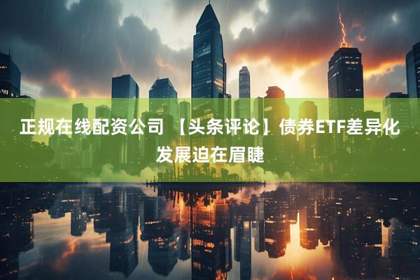 正规在线配资公司 【头条评论】债券ETF差异化发展迫在眉睫