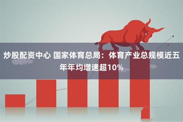 炒股配资中心 国家体育总局：体育产业总规模近五年年均增速超10%