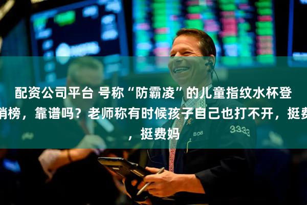 配资公司平台 号称“防霸凌”的儿童指纹水杯登热销榜，靠谱吗？老师称有时候孩子自己也打不开，挺费妈