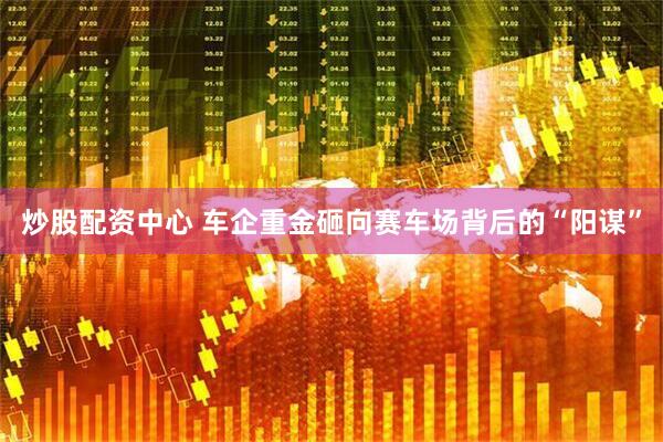 炒股配资中心 车企重金砸向赛车场背后的“阳谋”