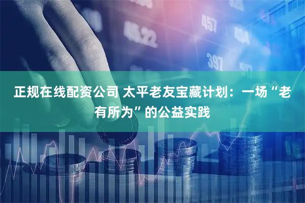 正规在线配资公司 太平老友宝藏计划：一场“老有所为”的公益实践